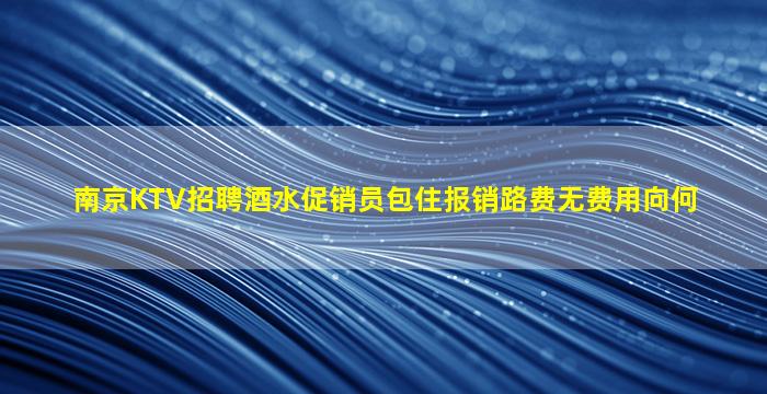 南京KTV招聘酒水促销员包住报销路费无费用向何